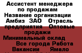 Ассистент менеджера по продажам › Название организации ­ Амбиз, ЗАО › Отрасль предприятия ­ Оптовые продажи › Минимальный оклад ­ 40 000 - Все города Работа » Вакансии   . Ямало-Ненецкий АО,Ноябрьск г.